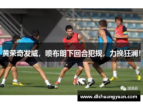 黄荣奇发威，喷布朗下回合犯规，力挽狂澜！