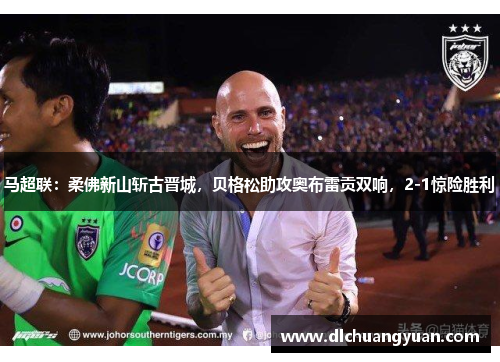 马超联：柔佛新山斩古晋城，贝格松助攻奥布雷贡双响，2-1惊险胜利