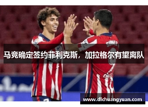 马竞确定签约菲利克斯，加拉格尔有望离队