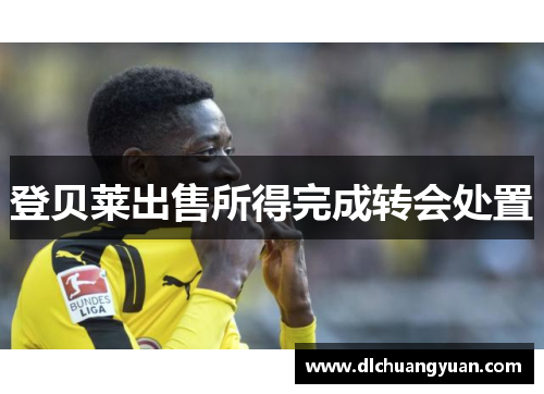 登贝莱出售所得完成转会处置