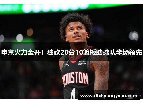 申京火力全开！独砍20分10篮板助球队半场领先