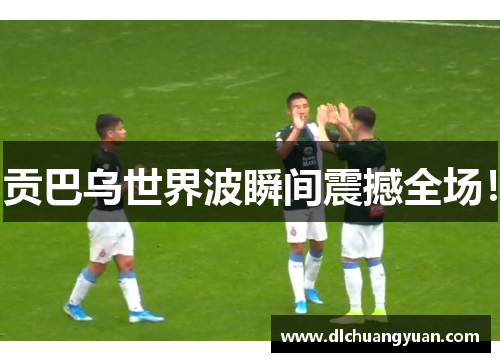 贡巴乌世界波瞬间震撼全场！