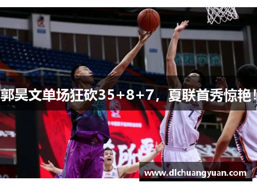 郭昊文单场狂砍35+8+7，夏联首秀惊艳！
